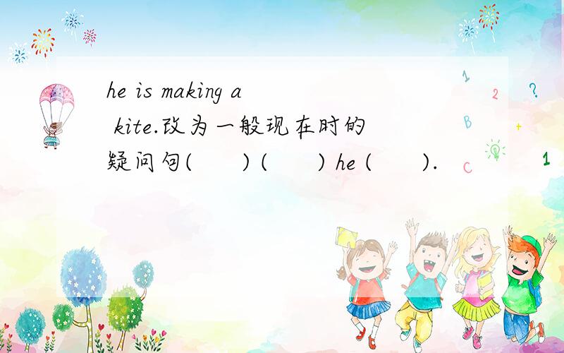 he is making a kite.改为一般现在时的疑问句(      ) (      ) he (      ).