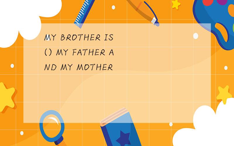 MY BROTHER IS () MY FATHER AND MY MOTHER