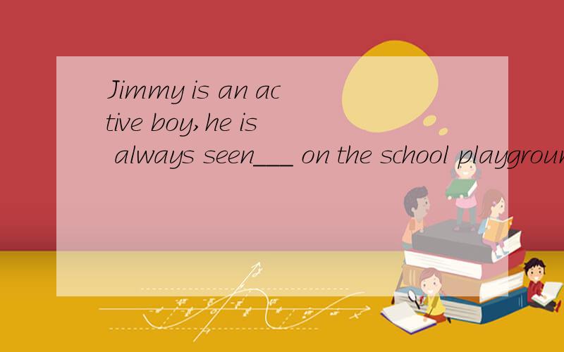 Jimmy is an active boy,he is always seen___ on the school playground after school.请问选哪个?(A)play football (B)playing football (C)to playfootball (D).to playing football