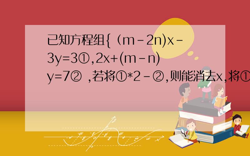 已知方程组{（m-2n)x-3y=3①,2x+(m-n)y=7② ,若将①*2-②,则能消去x,将①+②,则能消去y,求m,n的值