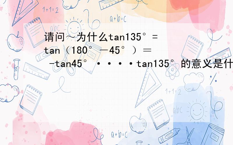请问～为什么tan135°=tan（180°－45°）＝ -tan45°····tan135°的意义是什么～