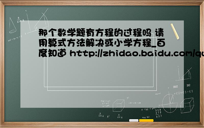 那个数学题有方程的过程吗 请用算式方法解决或小学方程_百度知道 http://zhidao.baidu.com/question/579