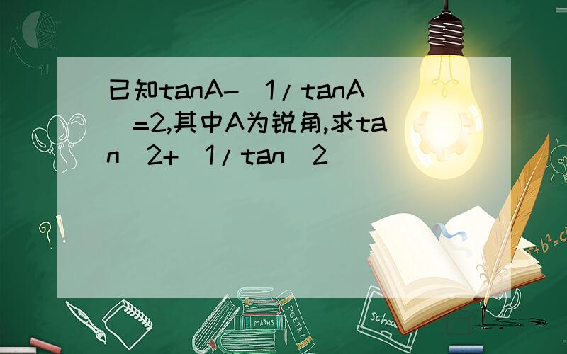 已知tanA-(1/tanA)=2,其中A为锐角,求tan^2+(1/tan^2)