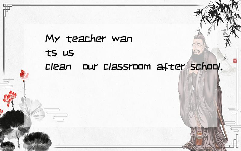 My teacher wants us _______(clean)our classroom after school.