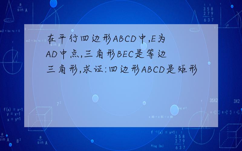 在平行四边形ABCD中,E为AD中点,三角形BEC是等边三角形,求证:四边形ABCD是矩形
