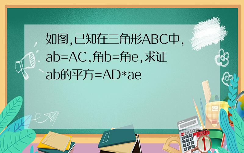 如图,已知在三角形ABC中,ab=AC,角b=角e,求证ab的平方=AD*ae
