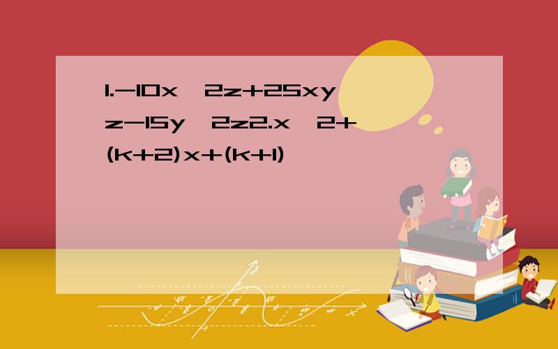 1.-10x^2z+25xyz-15y^2z2.x^2+(k+2)x+(k+1)