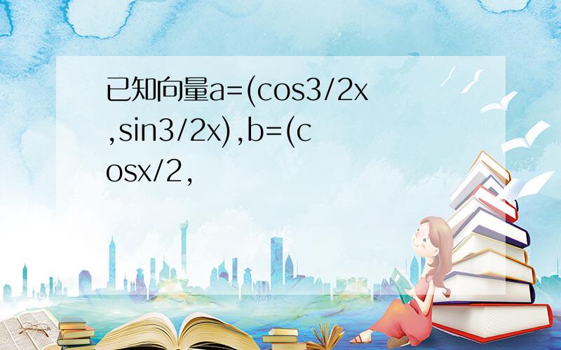 已知向量a=(cos3/2x,sin3/2x),b=(cosx/2,