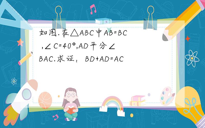 如图.在△ABC中AB=BC ,∠C=40°,AD平分∠BAC.求证：BD+AD=AC