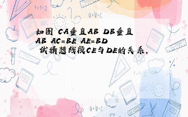 如图 CA垂直AB DB垂直AB AC=BE AE=BD 试猜想线段CE与DE的关系,