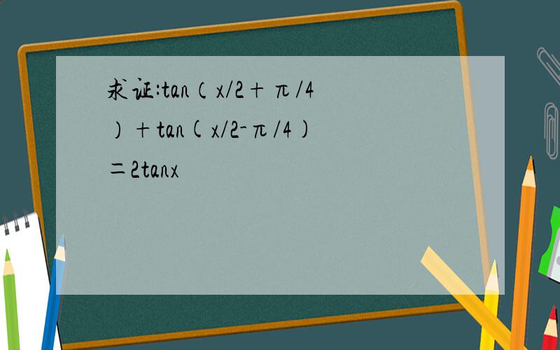 求证:tan（x/2+π/4）+tan(x/2-π/4)＝2tanx
