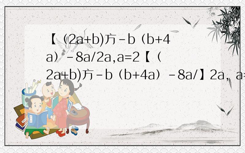 【（2a+b)方-b（b+4a）-8a/2a,a=2【（2a+b)方-b（b+4a）-8a/】2a，a=2