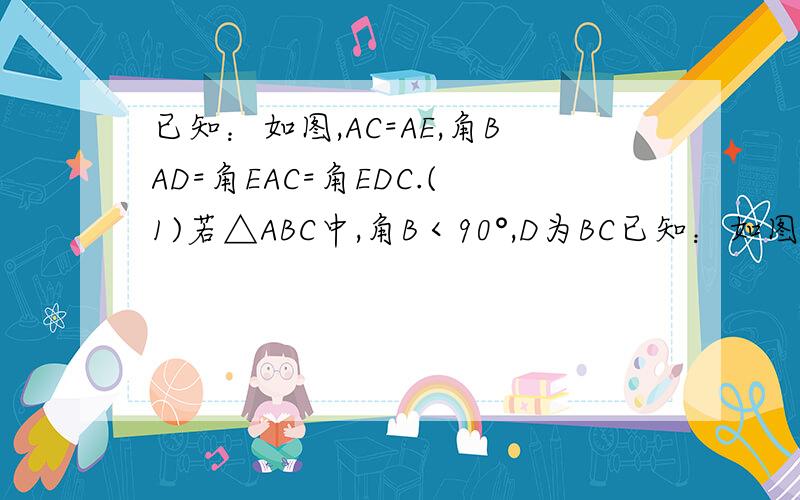 已知：如图,AC=AE,角BAD=角EAC=角EDC.(1)若△ABC中,角B＜90°,D为BC已知：如图,AC=AE,角BAD=角EAC=角EDC.(1)若△ABC中,角B＜90°,D为BC上的一点,点E在△ABC的外部,求证：AD=AB.(2)若△ABC中,角B＜90°,D在CB的延长