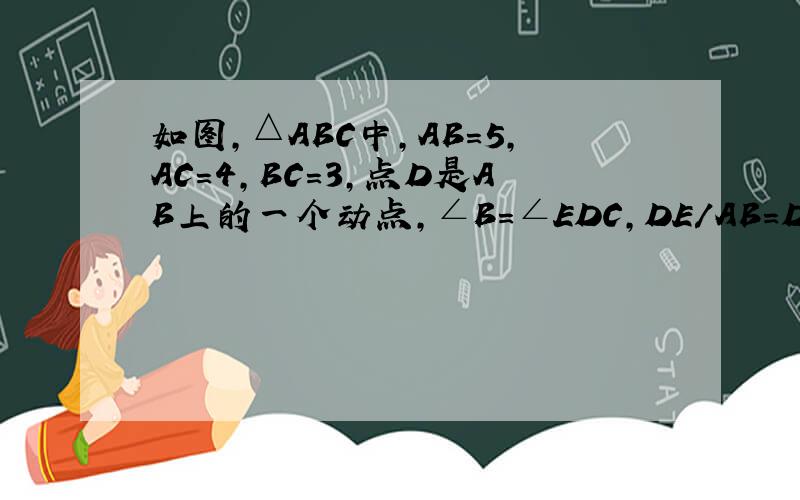 如图,△ABC中,AB=5,AC=4,BC=3,点D是AB上的一个动点,∠B=∠EDC,DE/AB=DC/BC,DE交AC于F（1）设CD=x,△EDC的周长为Y,求Y关于X的函数解析式及定义域（2）点D在运动过程中,是否存在△DFC相似△CFE?若存在,请求