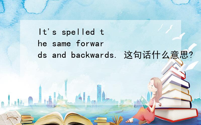 It's spelled the same forwards and backwards. 这句话什么意思?