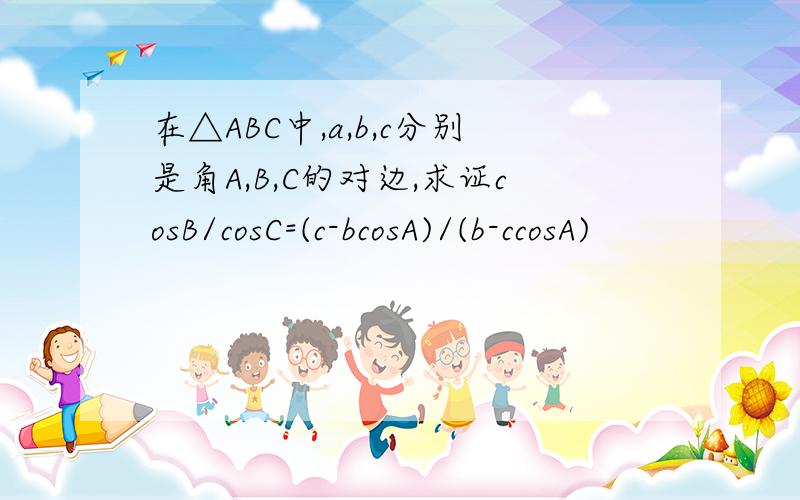 在△ABC中,a,b,c分别是角A,B,C的对边,求证cosB/cosC=(c-bcosA)/(b-ccosA)