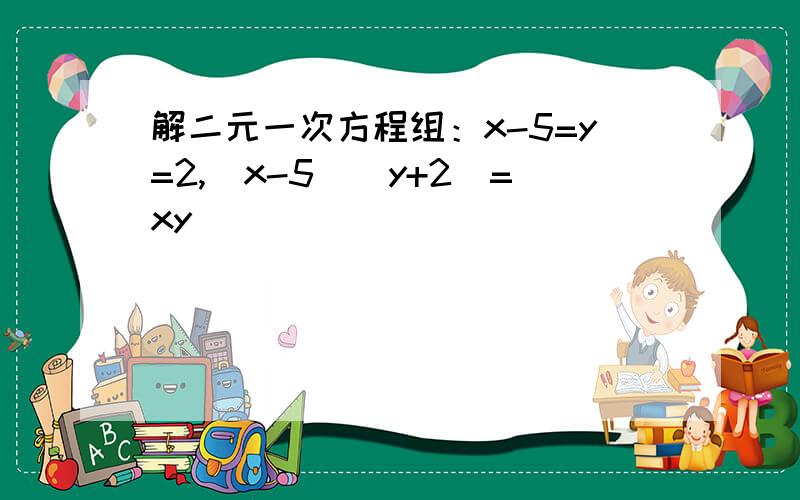 解二元一次方程组：x-5=y=2,(x-5)(y+2)=xy