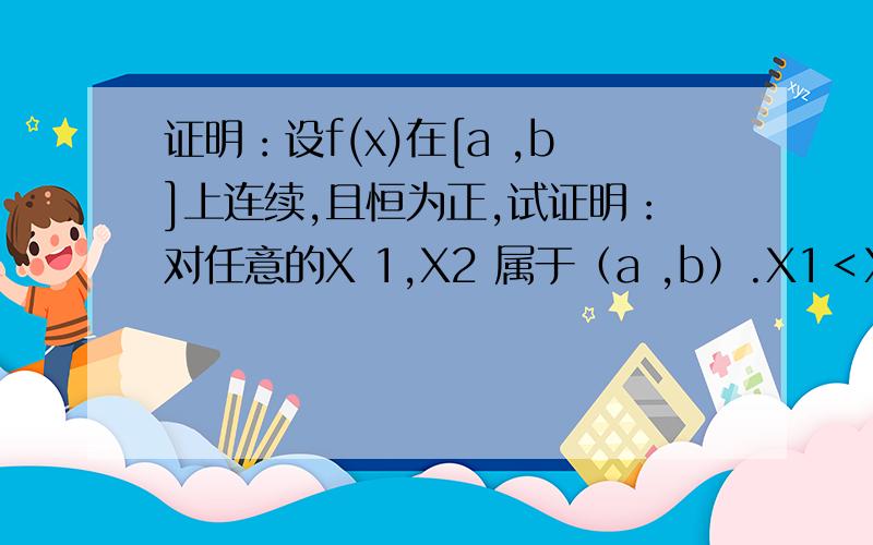 证明：设f(x)在[a ,b]上连续,且恒为正,试证明：对任意的X 1,X2 属于（a ,b）.X1＜X2,必存在一点t 属...证明：设f(x)在[a ,b]上连续,且恒为正,试证明：对任意的X 1,X2 属于（a ,b）.X1＜X2,必存在一点t
