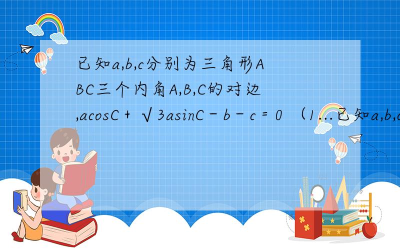 已知a,b,c分别为三角形ABC三个内角A,B,C的对边,acosC＋√3asinC－b－c＝0 （1...已知a,b,c分别为三角形ABC三个内角A,B,C的对边,acosC＋√3asinC－b－c＝0 （1）求A （2）若a＝2,三角形ABC的面积为√3,求b,c