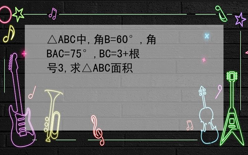 △ABC中,角B=60°,角BAC=75°,BC=3+根号3,求△ABC面积