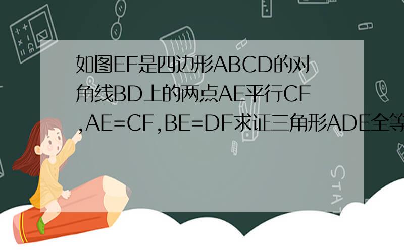 如图EF是四边形ABCD的对角线BD上的两点AE平行CF,AE=CF,BE=DF求证三角形ADE全等三角形CBF