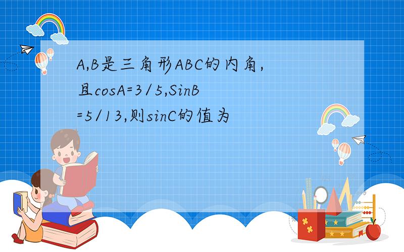 A,B是三角形ABC的内角,且cosA=3/5,SinB=5/13,则sinC的值为