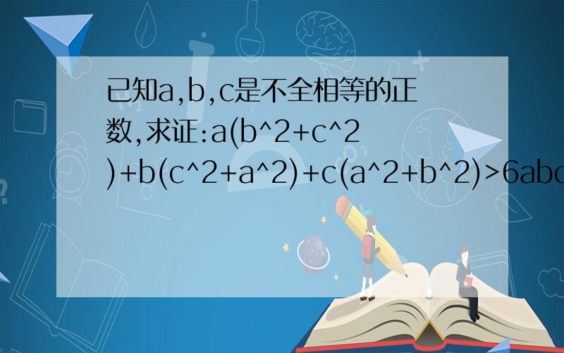 已知a,b,c是不全相等的正数,求证:a(b^2+c^2)+b(c^2+a^2)+c(a^2+b^2)>6abc