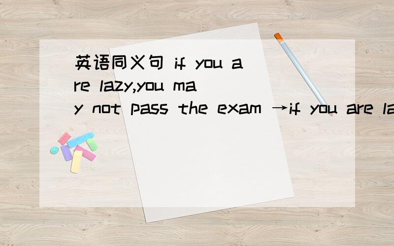英语同义句 if you are lazy,you may not pass the exam →if you are lazy,you may not pass the exam → _____hard,_____you may ____the exam