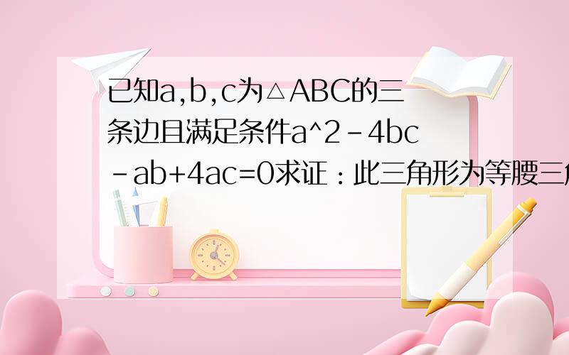 已知a,b,c为△ABC的三条边且满足条件a^2-4bc-ab+4ac=0求证：此三角形为等腰三角形.