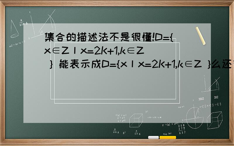 集合的描述法不是很懂!D={x∈Z丨x=2K+1,k∈Z } 能表示成D={x丨x=2K+1,k∈Z }么还有E={x∈R丨x＜10 }能表示成{x丨x＜10且x∈R)么x∈**到底应该放在哪