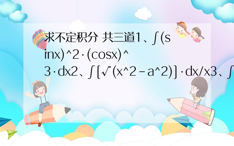 求不定积分 共三道1、∫(sinx)^2·(cosx)^3·dx2、∫[√(x^2-a^2)]·dx/x3、∫x√(x+1)·dx