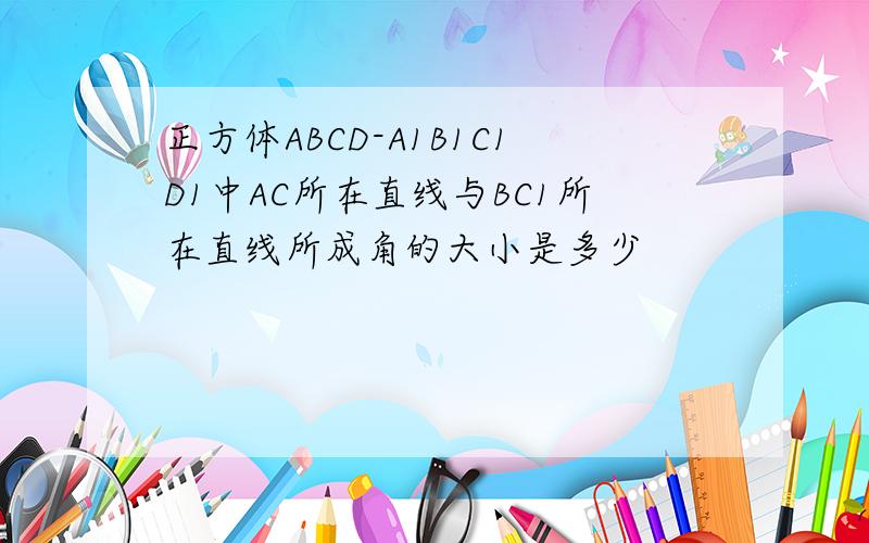 正方体ABCD-A1B1C1D1中AC所在直线与BC1所在直线所成角的大小是多少