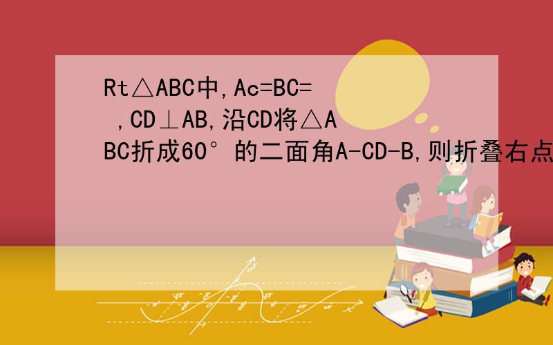 Rt△ABC中,Ac=BC= ,CD⊥AB,沿CD将△ABC折成60°的二面角A-CD-B,则折叠右点A到平面BCD的距离是