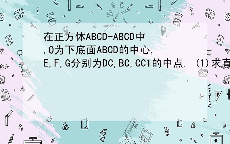 在正方体ABCD-ABCD中,O为下底面ABCD的中心,E,F,G分别为DC,BC,CC1的中点. (1)求直线BD与AD1所成的角 ...在正方体ABCD-ABCD中,O为下底面ABCD的中心,E,F,G分别为DC,BC,CC1的中点. (1)求直线BD与AD1所成的角 (2)证明