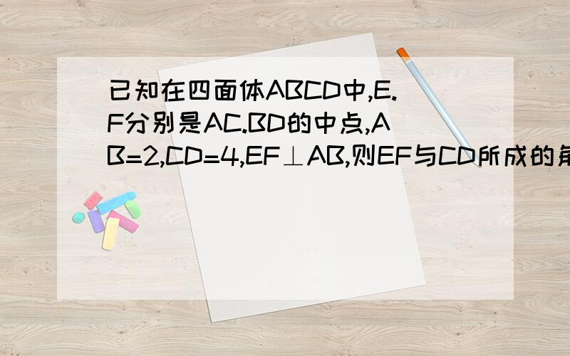 已知在四面体ABCD中,E.F分别是AC.BD的中点,AB=2,CD=4,EF⊥AB,则EF与CD所成的角的度数为求画图的图像.