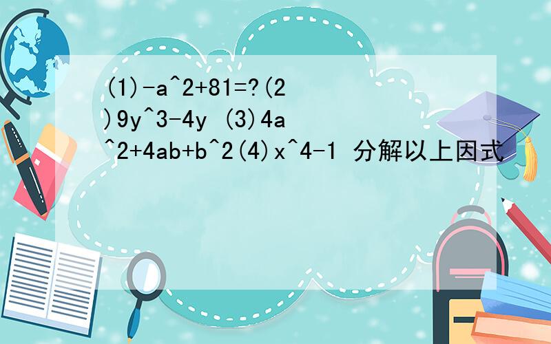 (1)-a^2+81=?(2)9y^3-4y (3)4a^2+4ab+b^2(4)x^4-1 分解以上因式