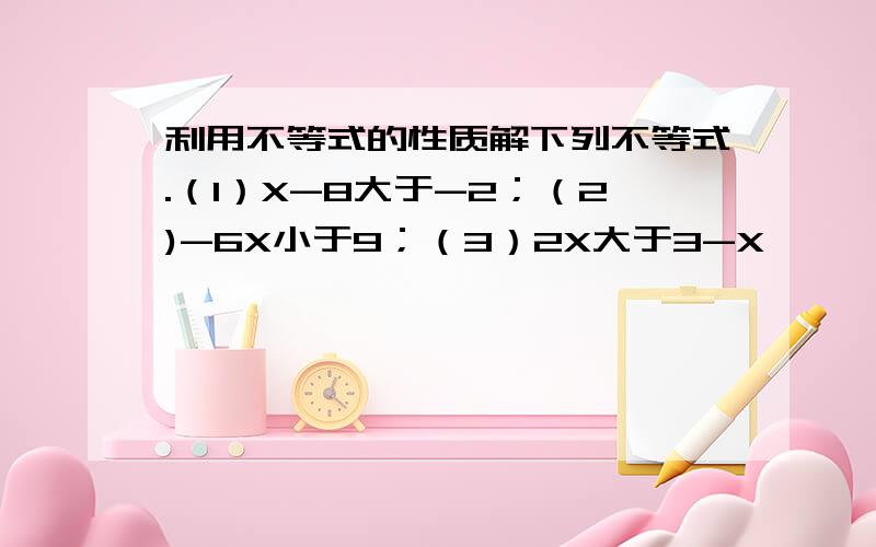 利用不等式的性质解下列不等式.（1）X-8大于-2；（2)-6X小于9；（3）2X大于3-X