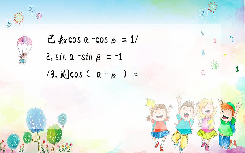 已知cosα-cosβ=1/2,sinα-sinβ=-1/3,则cos(α-β)=
