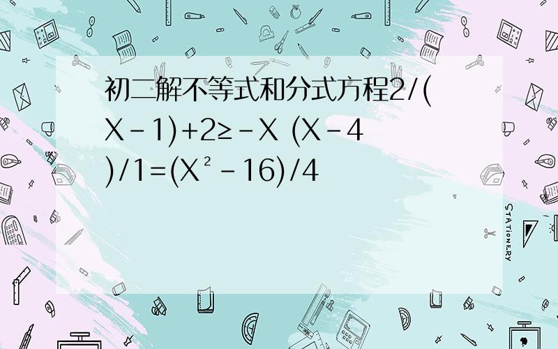 初二解不等式和分式方程2/(X-1)+2≥-X (X-4)/1=(X²-16)/4