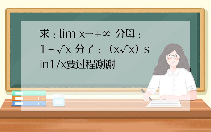 求：lim x→+∞ 分母：1-√x 分子：（x√x）sin1/x要过程谢谢