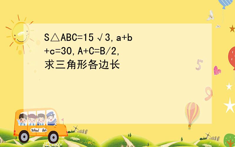 S△ABC=15√3,a+b+c=30,A+C=B/2,求三角形各边长