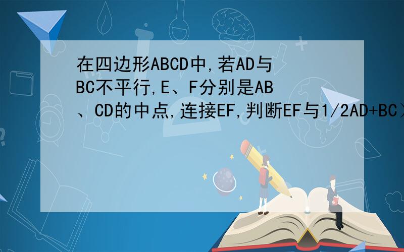 在四边形ABCD中,若AD与BC不平行,E、F分别是AB、CD的中点,连接EF,判断EF与1/2AD+BC）的大小关系并说明理由