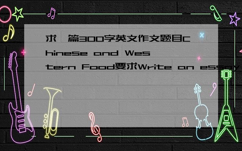 求一篇300字英文作文题目Chinese and Western Food要求Write an essay on the above topic by comparing or contrasting,to explain why western food(KFC) wins over Chinese food for Youth today.