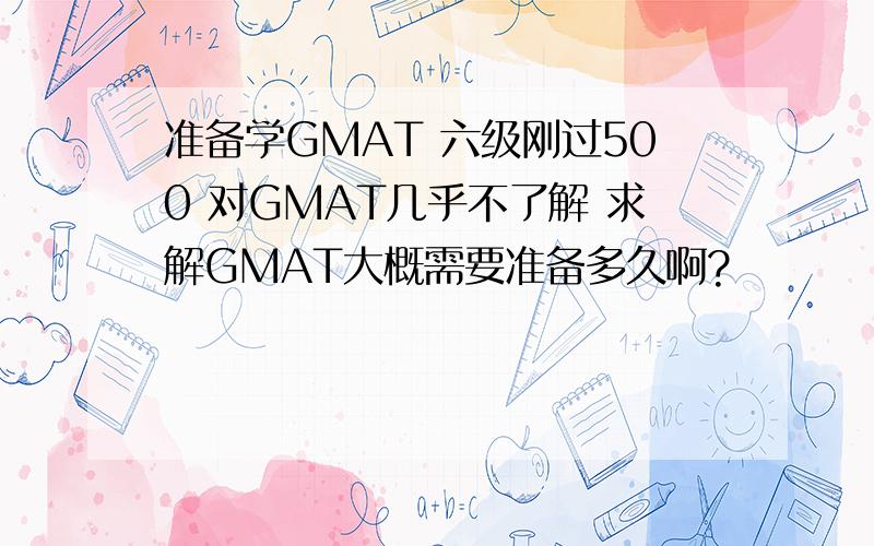 准备学GMAT 六级刚过500 对GMAT几乎不了解 求解GMAT大概需要准备多久啊?