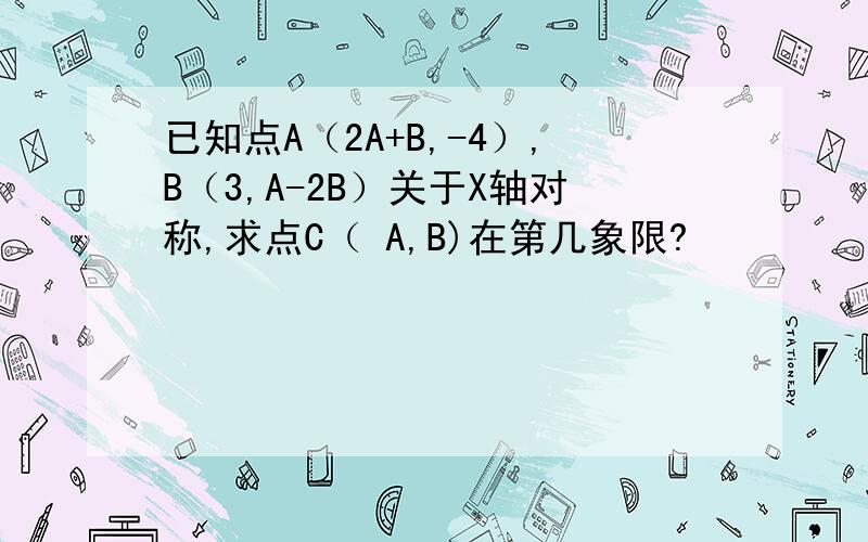 已知点A（2A+B,-4）,B（3,A-2B）关于X轴对称,求点C（ A,B)在第几象限?