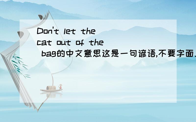 Don't let the cat out of the bag的中文意思这是一句谚语,不要字面上翻译,