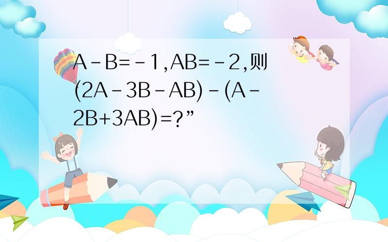 A-B=-1,AB=-2,则(2A-3B-AB)-(A-2B+3AB)=?”
