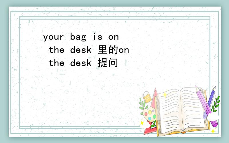 your bag is on the desk 里的on the desk 提问
