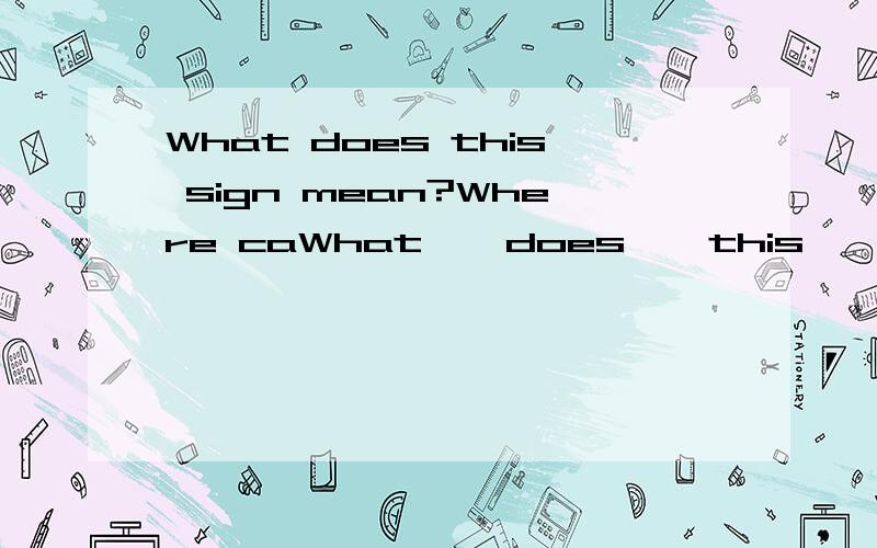 What does this sign mean?Where caWhat    does    this    sign     mean?Where    can    we     find     it?