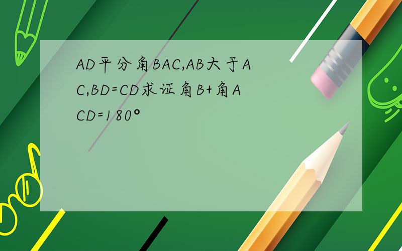 AD平分角BAC,AB大于AC,BD=CD求证角B+角ACD=180°